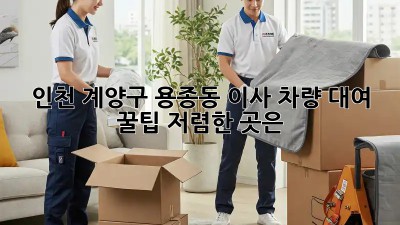 인천 계양구 용종동 이사 차량 대여 꿀팁! 저렴한 곳은? 🚗💨