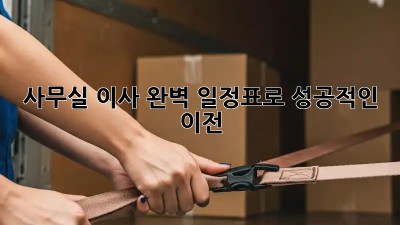 사무실 이사, 완벽 일정표로 성공적인 이전!